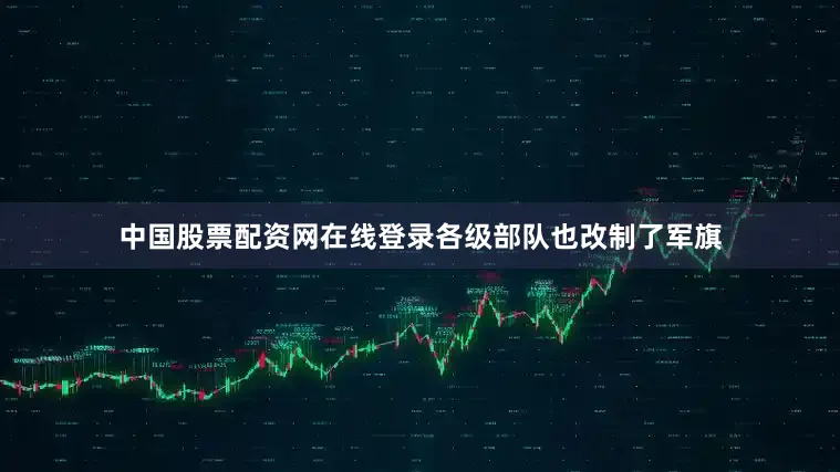 中国股票配资网在线登录各级部队也改制了军旗