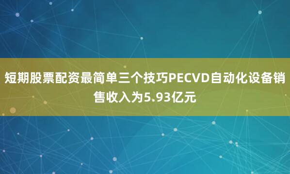 短期股票配资最简单三个技巧PECVD自动化设备销售收入为5.93亿元