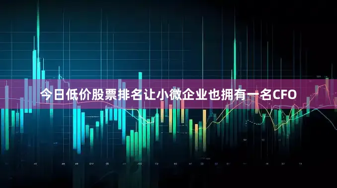 今日低价股票排名让小微企业也拥有一名CFO