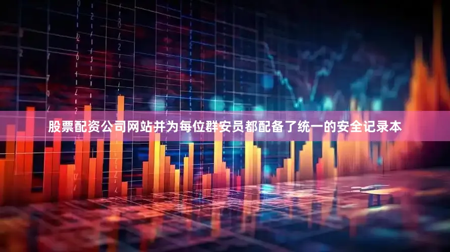 股票配资公司网站并为每位群安员都配备了统一的安全记录本