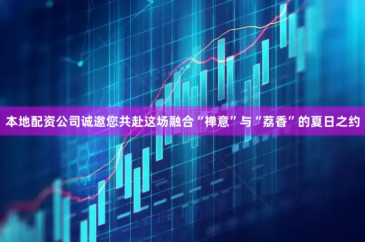 本地配资公司诚邀您共赴这场融合“禅意”与“荔香”的夏日之约
