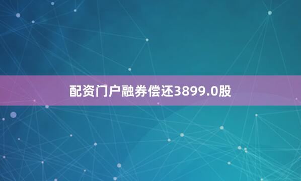 配资门户融券偿还3899.0股