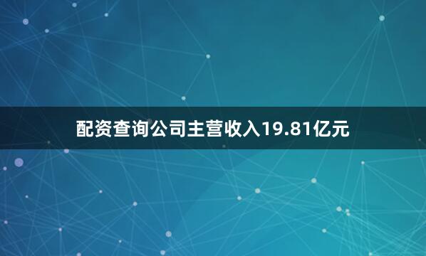 配资查询公司主营收入19.81亿元