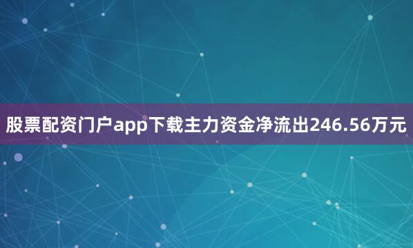 股票配资门户app下载主力资金净流出246.56万元