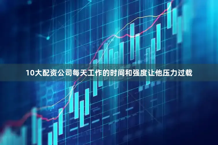 10大配资公司每天工作的时间和强度让他压力过载