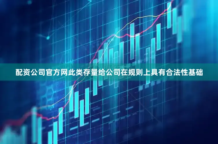 配资公司官方网此类存量给公司在规则上具有合法性基础