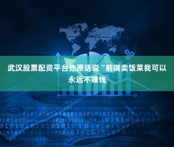 武汉股票配资平台他原话说“前端卖饭菜我可以永远不赚钱