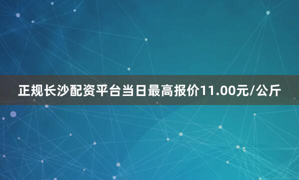 正规长沙配资平台当日最高报价11.00元/公斤