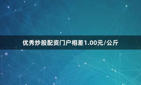 优秀炒股配资门户相差1.00元/公斤