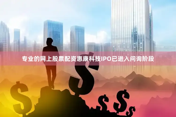 专业的网上股票配资惠康科技IPO已进入问询阶段