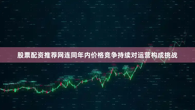 股票配资推荐网连同年内价格竞争持续对运营构成挑战