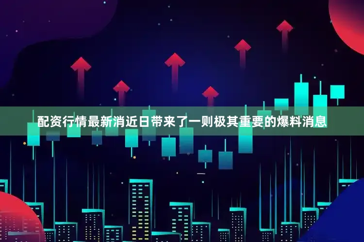 配资行情最新消近日带来了一则极其重要的爆料消息