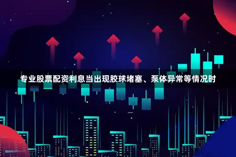 专业股票配资利息当出现胶球堵塞、泵体异常等情况时