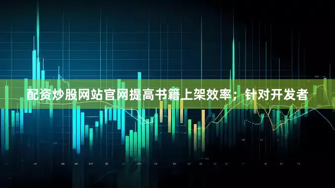 配资炒股网站官网提高书籍上架效率；针对开发者