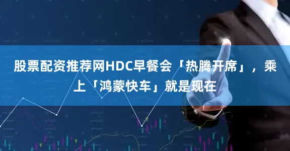 股票配资推荐网HDC早餐会「热腾开席」，乘上「鸿蒙快车」就是现在