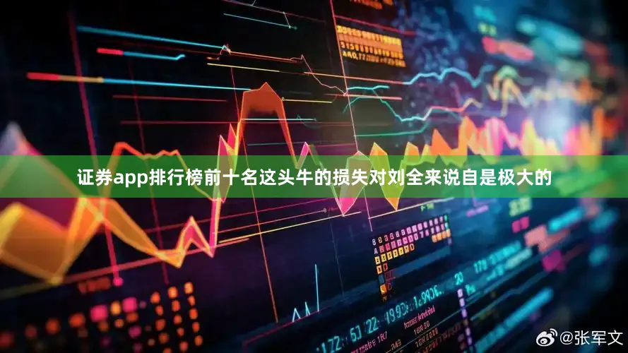 证券app排行榜前十名这头牛的损失对刘全来说自是极大的