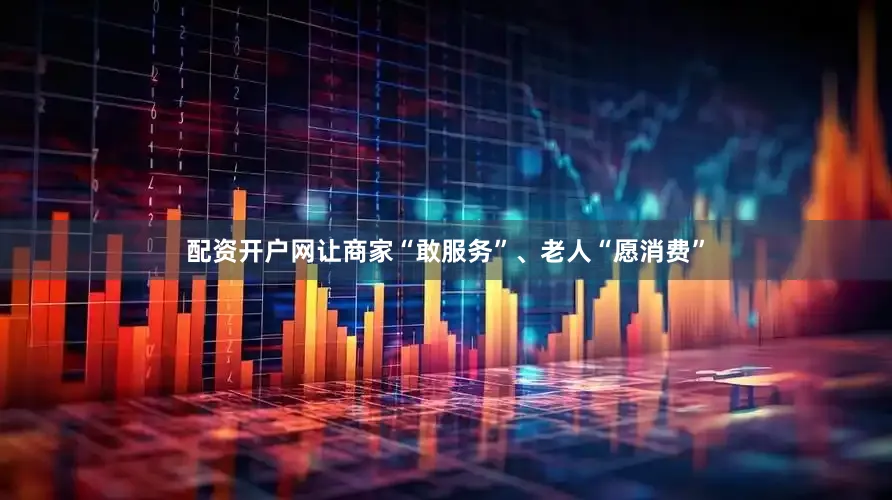 配资开户网让商家“敢服务”、老人“愿消费”