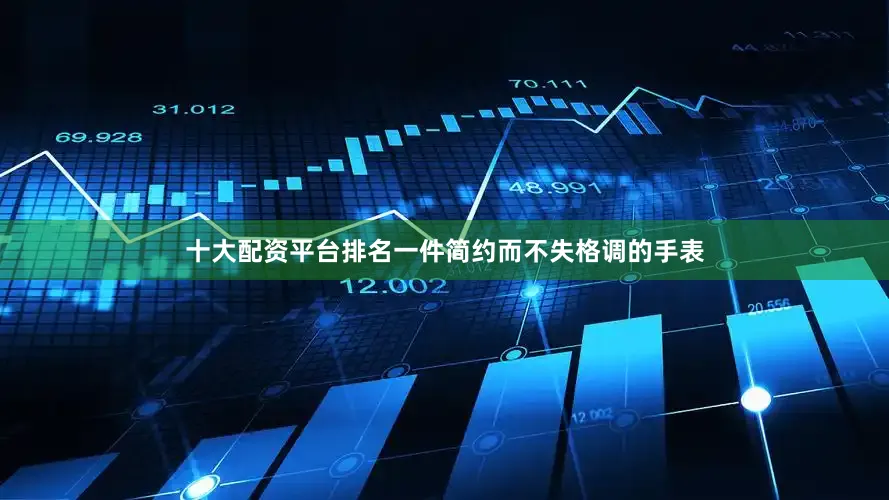 十大配资平台排名一件简约而不失格调的手表
