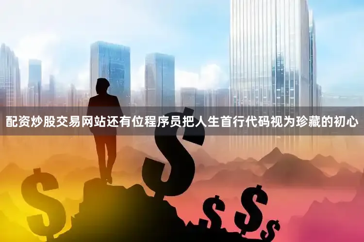 配资炒股交易网站还有位程序员把人生首行代码视为珍藏的初心