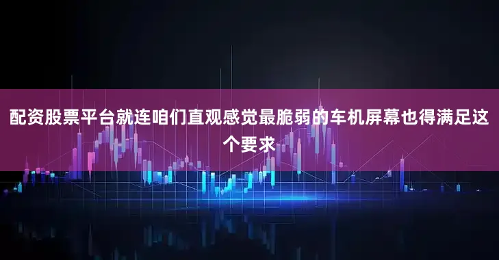 配资股票平台就连咱们直观感觉最脆弱的车机屏幕也得满足这个要求