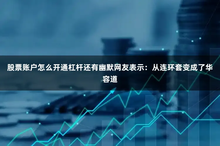 股票账户怎么开通杠杆还有幽默网友表示:从连环套变成了华容道