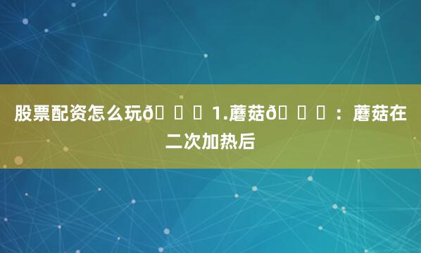 股票配资怎么玩👇　　1.蘑菇🍄：蘑菇在二次加热后
