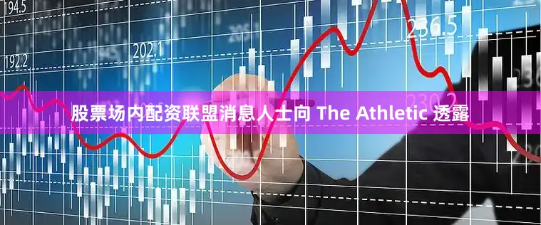 股票场内配资联盟消息人士向 The Athletic 透露