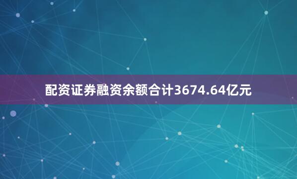 配资证券融资余额合计3674.64亿元