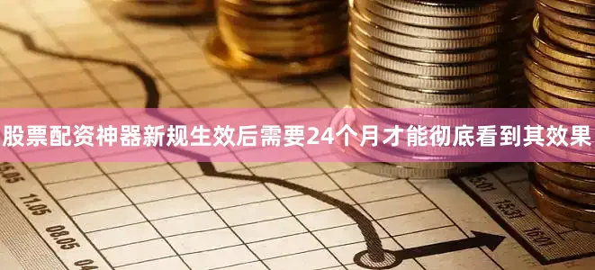 股票配资神器新规生效后需要24个月才能彻底看到其效果