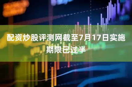 配资炒股评测网截至7月17日实施期限已过半