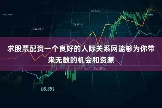 求股票配资一个良好的人际关系网能够为你带来无数的机会和资源