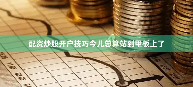 配资炒股开户技巧今儿总算站到甲板上了