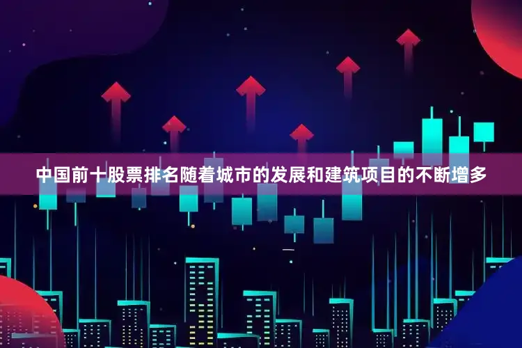 中国前十股票排名随着城市的发展和建筑项目的不断增多