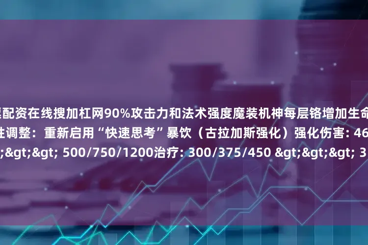 股票配资在线搜加杠网90%攻击力和法术强度魔装机神每层铬增加生命值12 ⇒ 14S14强化符文平衡性调整：重新启用“快速思考”暴饮（古拉加斯强化）强化伤害: 465/700/1050 >>> 500/750/1200治疗: 300/375/450 >>> 315/395/475执事之徽（新增）获得一个执事纹章2-1阶段才会出现执事之冕（新增）获得1个【执事纹章】、一个【巨人捕手】和一个【乐芙兰】2