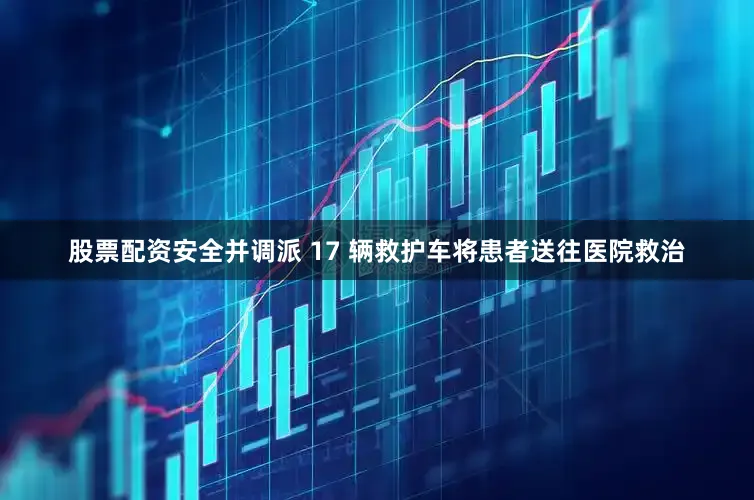 股票配资安全并调派 17 辆救护车将患者送往医院救治