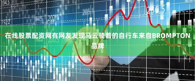 在线股票配资网有网友发现马云骑着的自行车来自BROMPTON品牌