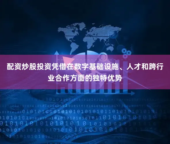 配资炒股投资凭借在数字基础设施、人才和跨行业合作方面的独特优势
