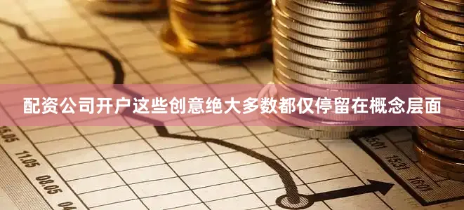 配资公司开户这些创意绝大多数都仅停留在概念层面