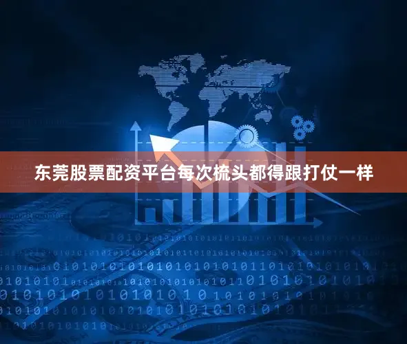 东莞股票配资平台每次梳头都得跟打仗一样