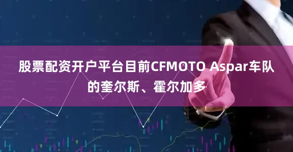 股票配资开户平台目前CFMOTO Aspar车队的奎尔斯、霍尔加多