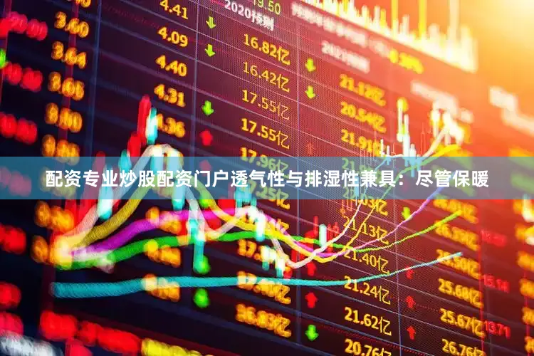 配资专业炒股配资门户透气性与排湿性兼具：尽管保暖