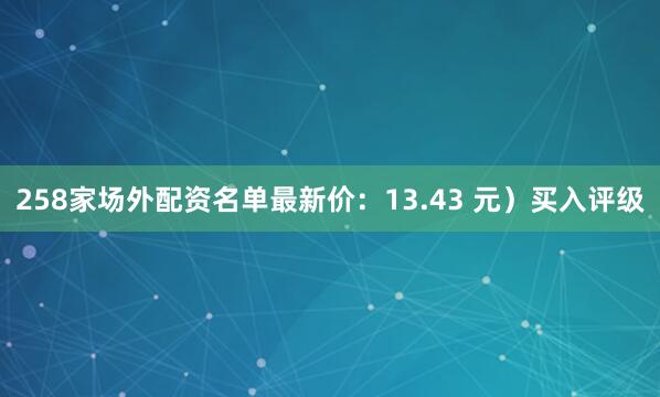 258家场外配资名单最新价：13.43 元）买入评级