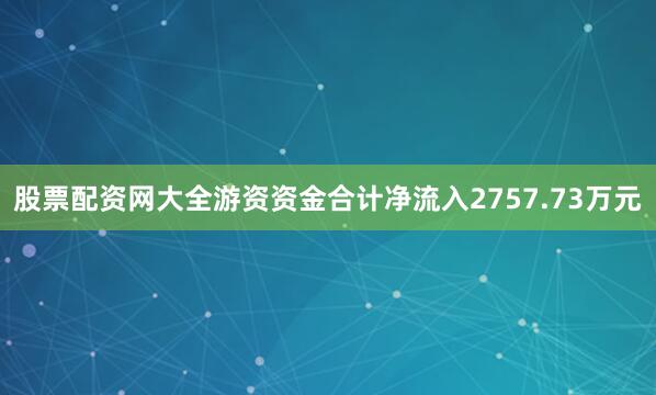 股票配资网大全游资资金合计净流入2757.73万元
