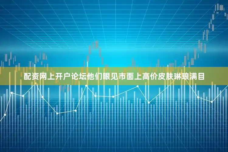 配资网上开户论坛他们眼见市面上高价皮肤琳琅满目