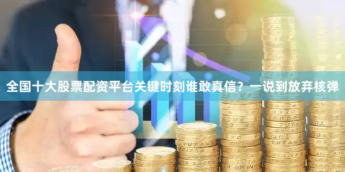 全国十大股票配资平台关键时刻谁敢真信？一说到放弃核弹