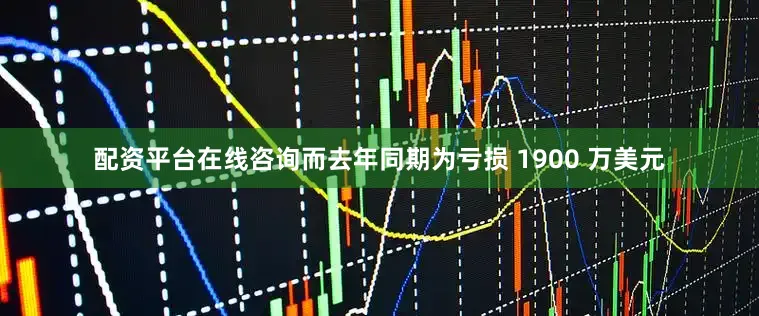 配资平台在线咨询而去年同期为亏损 1900 万美元