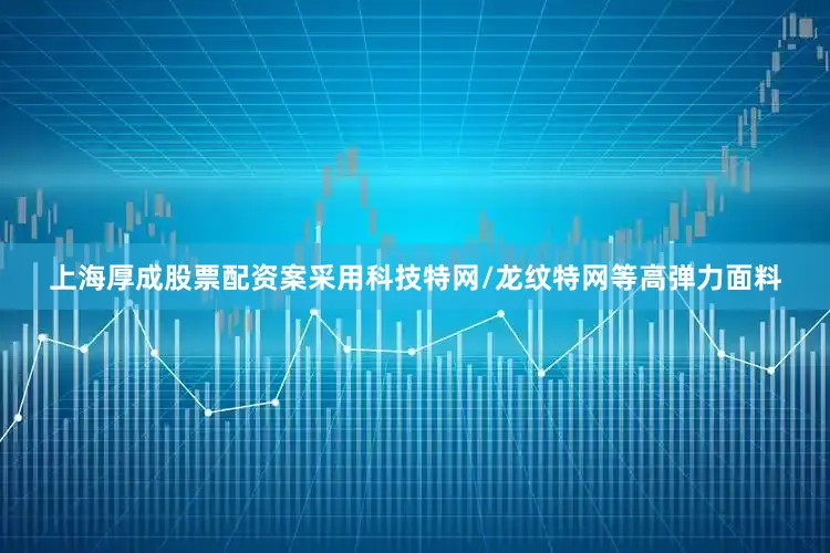 上海厚成股票配资案采用科技特网/龙纹特网等高弹力面料
