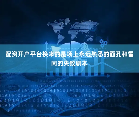 配资开户平台换来的是场上永远熟悉的面孔和雷同的失败剧本