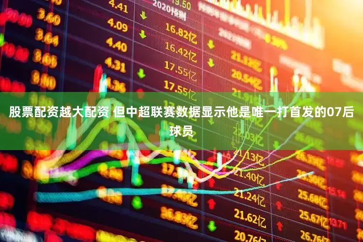 股票配资越大配资 但中超联赛数据显示他是唯一打首发的07后球员