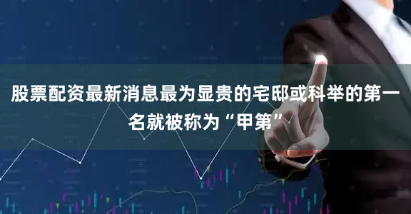 股票配资最新消息最为显贵的宅邸或科举的第一名就被称为“甲第”